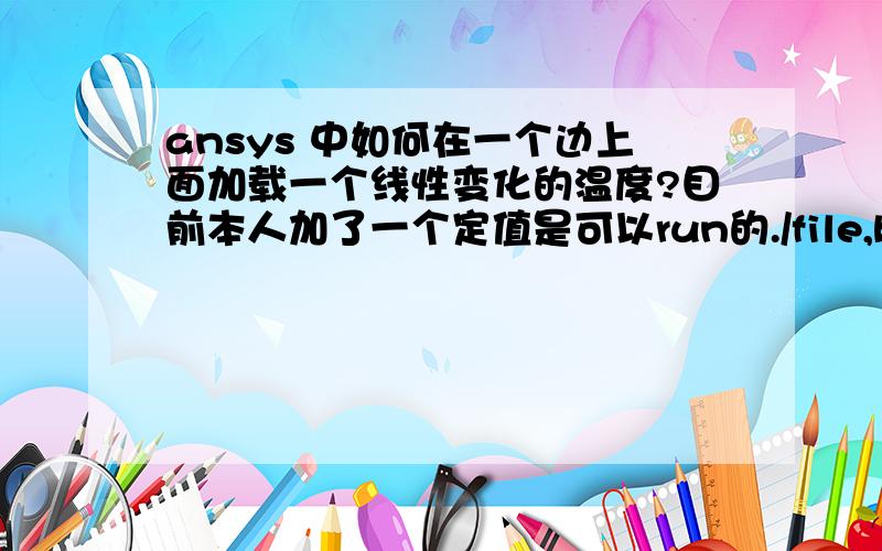 ansys 中如何在一个边上面加载一个线性变化的温度?目前本人加了一个定值是可以run的./file,base/prep7 /UNITS,sirectng,0,0.09,0,0.09rectng,0,0.09,0.18,0.27rectng,0.18,0.27,0.18,0.27rectng,0.18,0.27,0,0.09rectng,0,0.09,0.09,