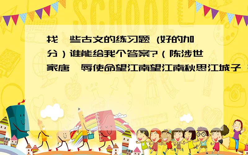 找一些古文的练习题 (好的加分）谁能给我个答案?（陈涉世家唐雎辱使命望江南望江南秋思江城子 密州出猎