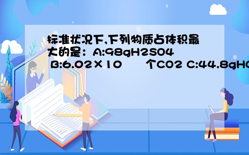 标准状况下,下列物质占体积最大的是：A:98gH2SO4 B:6.02×10²³个CO2 C:44.8gHCL D:6gH2