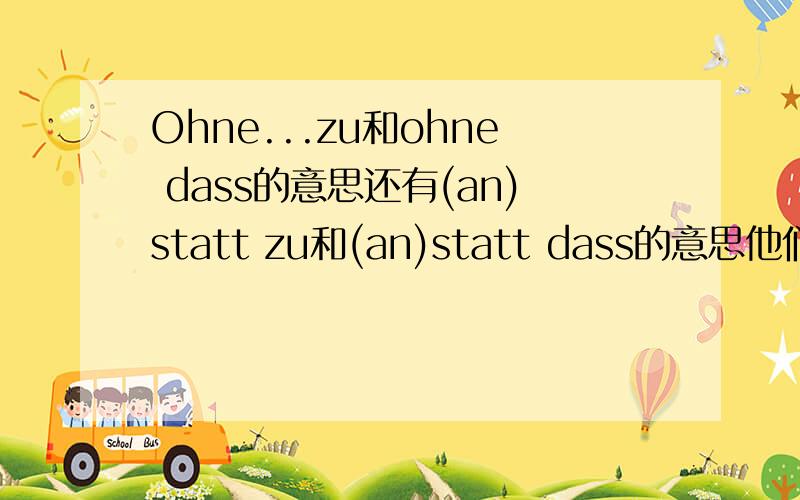 Ohne...zu和ohne dass的意思还有(an)statt zu和(an)statt dass的意思他们的用法是不是和um zu和damit的用法一致?