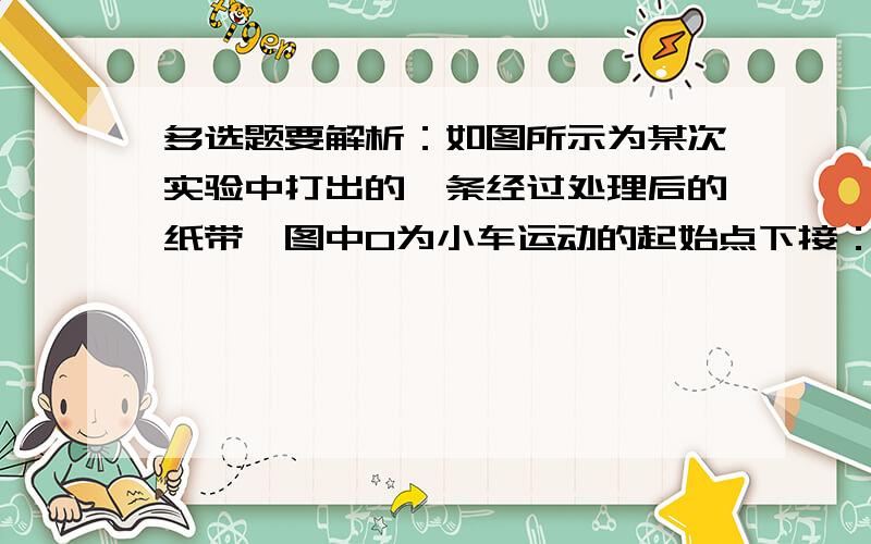 多选题要解析：如图所示为某次实验中打出的一条经过处理后的纸带,图中O为小车运动的起始点下接：,A为所选取的第一个计数点,O点到A点之间有部分点不清晰,相邻两个计数点之间有4个点未