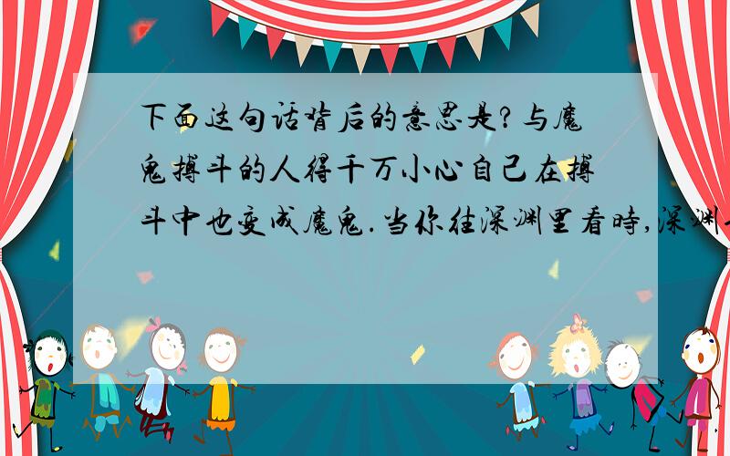 下面这句话背后的意思是?与魔鬼搏斗的人得千万小心自己在搏斗中也变成魔鬼.当你往深渊里看时,深渊也在注视着你.