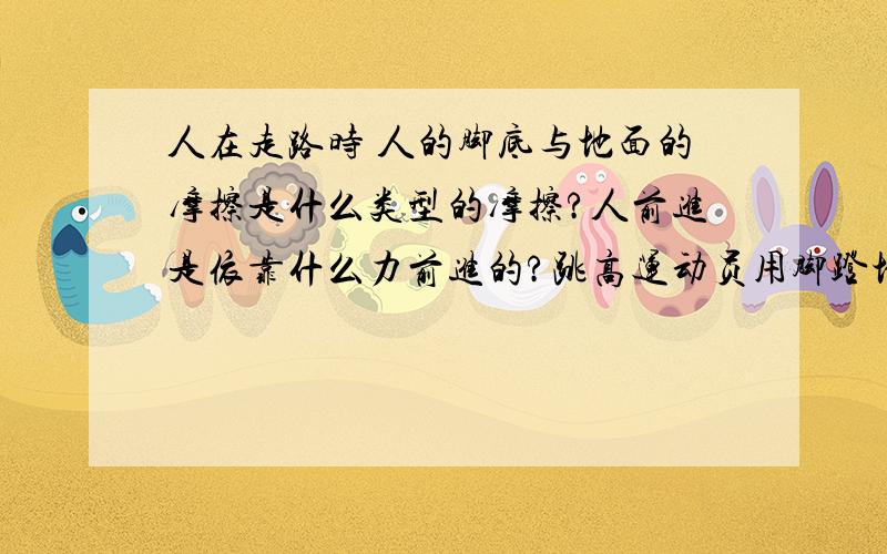 人在走路时 人的脚底与地面的摩擦是什么类型的摩擦?人前进是依靠什么力前进的?跳高运动员用脚蹬地 运动员就腾空而起 依靠什么力腾空的