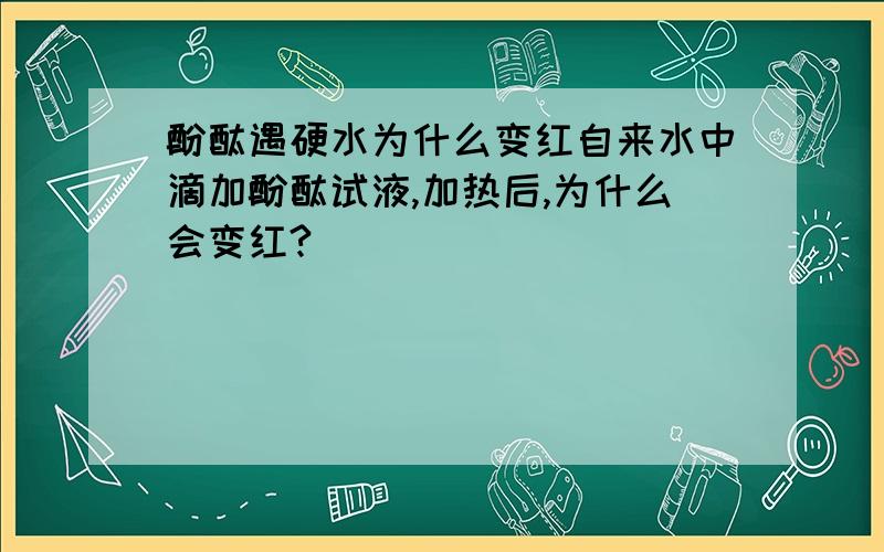 酚酞遇硬水为什么变红自来水中滴加酚酞试液,加热后,为什么会变红?