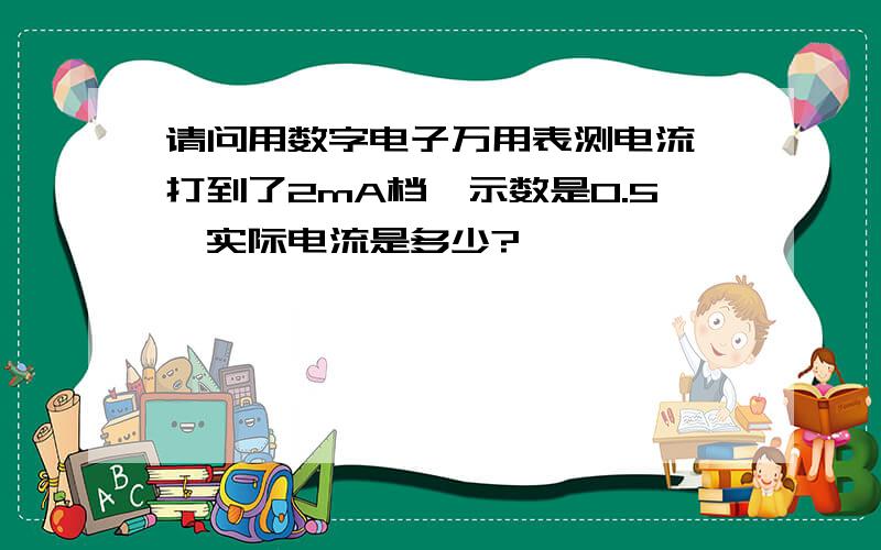 请问用数字电子万用表测电流,打到了2mA档,示数是0.5,实际电流是多少?