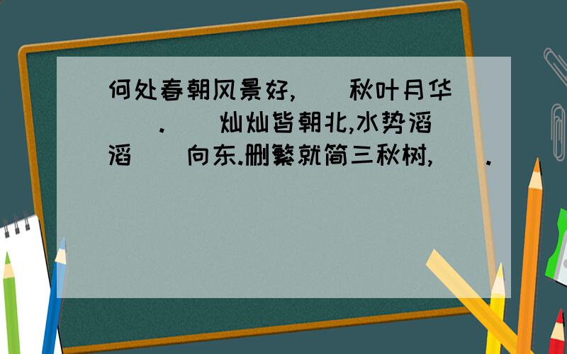 何处春朝风景好,（）秋叶月华（）.（）灿灿皆朝北,水势滔滔（）向东.删繁就简三秋树,（）.