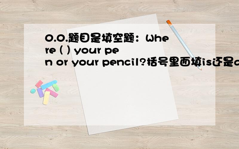 0.0.题目是填空题：Where ( ) your pen or your pencil?括号里面填is还是are?
