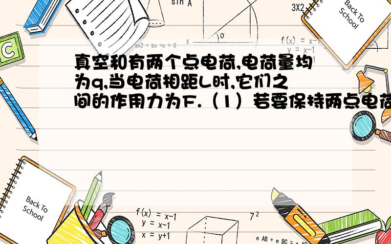 真空和有两个点电荷,电荷量均为q,当电荷相距L时,它们之间的作用力为F.（1）若要保持两点电荷的电荷量不变,尽将它们之间的距离减小为L/2,求它们之间的库伦力F1的大小；（用F表示,同下）