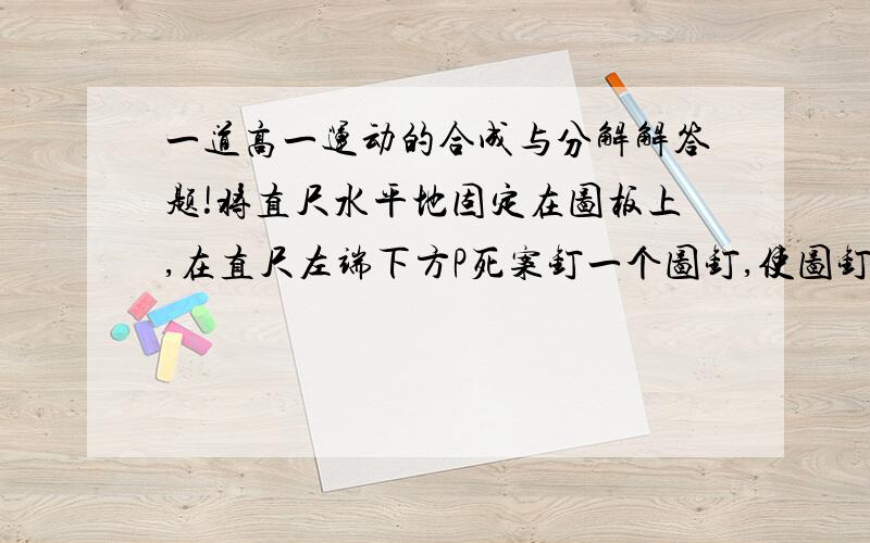 一道高一运动的合成与分解解答题!将直尺水平地固定在图板上,在直尺左端下方P死案钉一个图钉,使图钉竖直放置,将系有小球的细线挂在图钉上,实验时,用笔尖靠在图钉旁线的左侧,使笔尖沿