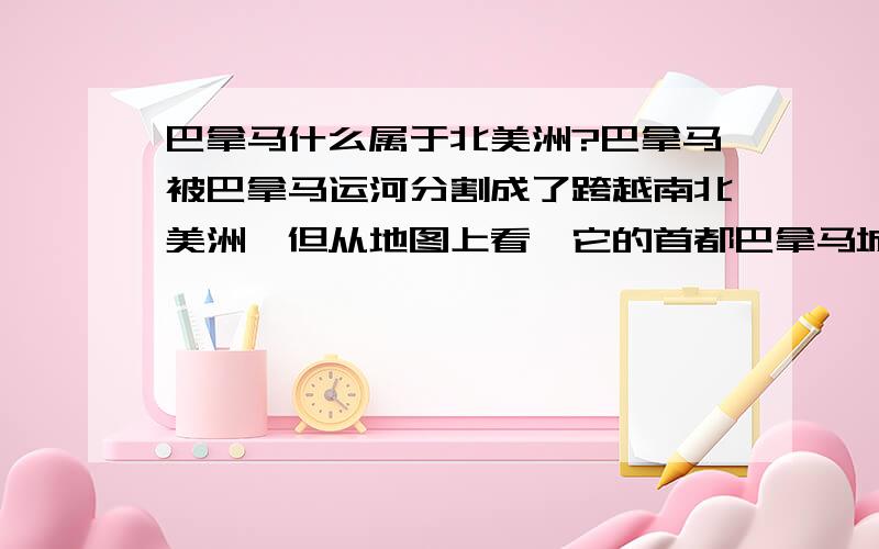 巴拿马什么属于北美洲?巴拿马被巴拿马运河分割成了跨越南北美洲,但从地图上看,它的首都巴拿马城在南美洲,为什么巴拿马不属于南美洲而属于北美洲呢?还有土耳其首都也在亚洲,为什么它