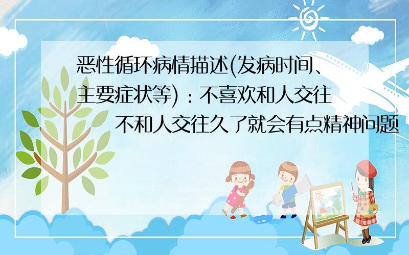 恶性循环病情描述(发病时间、主要症状等)：不喜欢和人交往     不和人交往久了就会有点精神问题       经常惊恐发作       越是惊恐发作就越讨厌和人交往