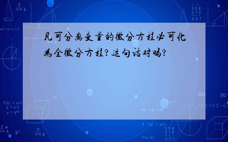 凡可分离变量的微分方程必可化为全微分方程?这句话对吗?