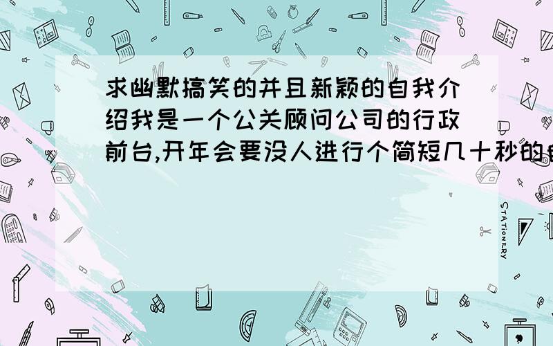 求幽默搞笑的并且新颖的自我介绍我是一个公关顾问公司的行政前台,开年会要没人进行个简短几十秒的自我介绍,可是要求新颖有创意,毕竟我们是做创意策划的公司.