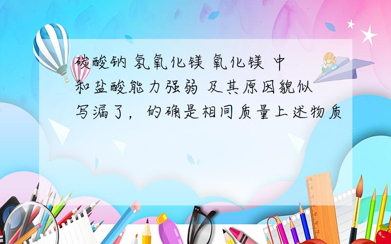 碳酸钠 氢氧化镁 氧化镁 中和盐酸能力强弱 及其原因貌似写漏了，的确是相同质量上述物质