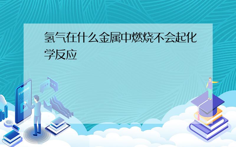 氢气在什么金属中燃烧不会起化学反应