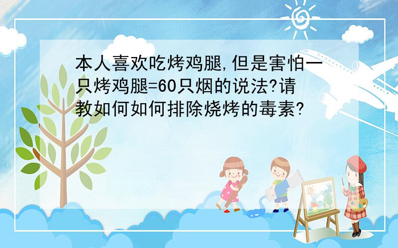 本人喜欢吃烤鸡腿,但是害怕一只烤鸡腿=60只烟的说法?请教如何如何排除烧烤的毒素?