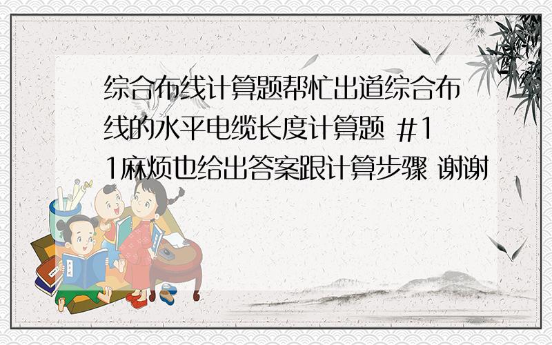 综合布线计算题帮忙出道综合布线的水平电缆长度计算题 #11麻烦也给出答案跟计算步骤 谢谢