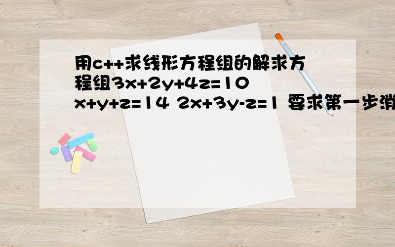 用c++求线形方程组的解求方程组3x+2y+4z=10 x+y+z=14 2x+3y-z=1 要求第一步消元 第二步回代 并且不能用scanf printf 只能用cin cout