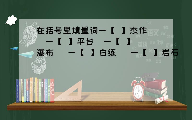 在括号里填量词一【 】杰作   一【 】平台  一【 】瀑布   一【 】白练   一【 】岩石   一【 】绿潭   一【 】塑像   一【 】声浪   一【 】织布机