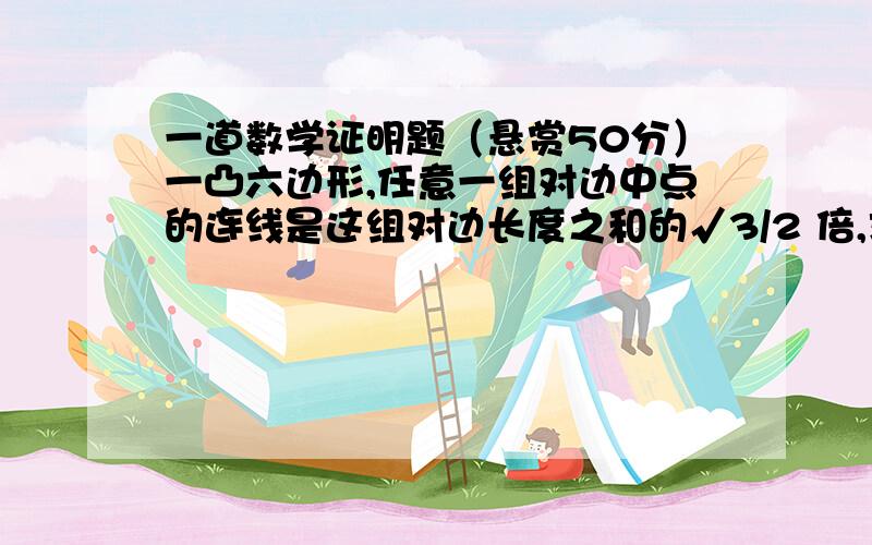 一道数学证明题（悬赏50分）一凸六边形,任意一组对边中点的连线是这组对边长度之和的√3/2 倍,求证这个六边行的每个内角都是120o.