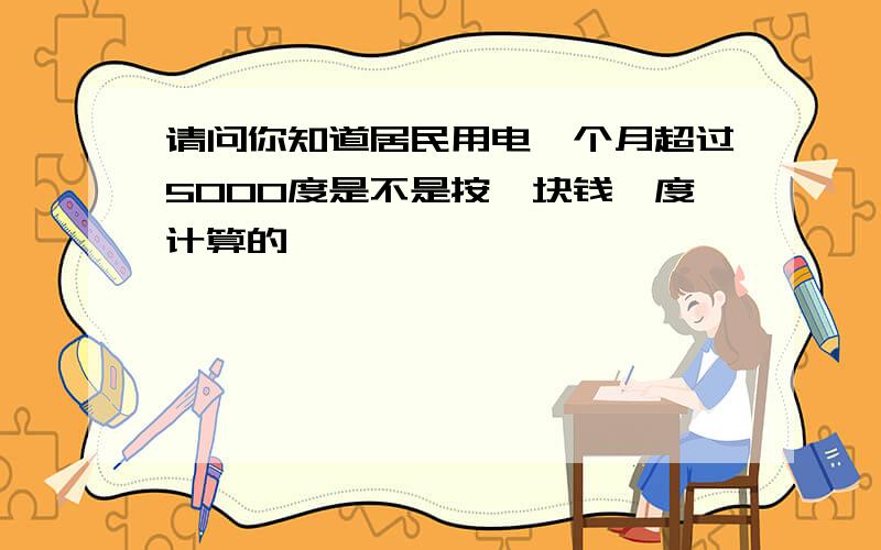 请问你知道居民用电一个月超过5000度是不是按一块钱一度计算的