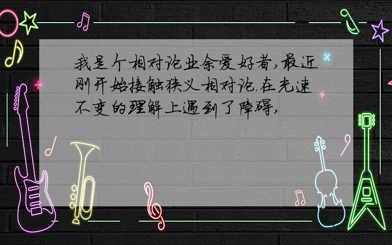 我是个相对论业余爱好者,最近刚开始接触狭义相对论.在光速不变的理解上遇到了障碍,