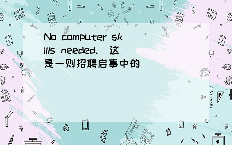 No computer skills needed.(这是一则招聘启事中的)