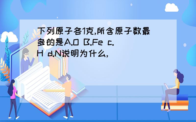 下列原子各1克,所含原子数最多的是A.O B.Fe c.H d.N说明为什么,