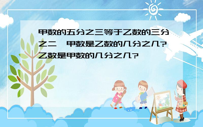 甲数的五分之三等于乙数的三分之二,甲数是乙数的几分之几?乙数是甲数的几分之几?