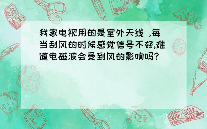 我家电视用的是室外天线 ,每当刮风的时候感觉信号不好,难道电磁波会受到风的影响吗?