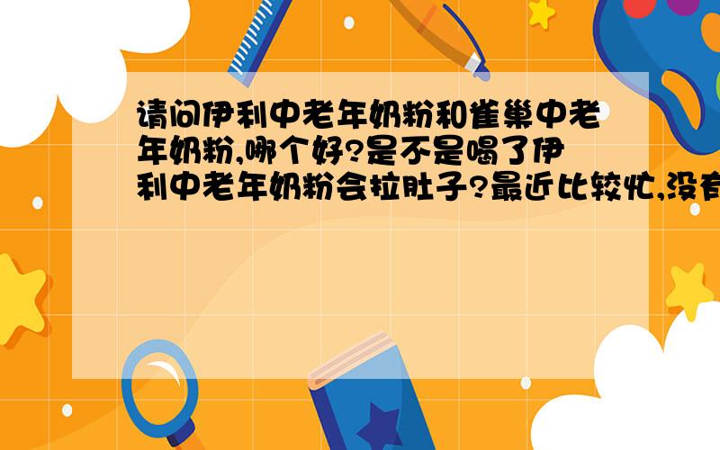 请问伊利中老年奶粉和雀巢中老年奶粉,哪个好?是不是喝了伊利中老年奶粉会拉肚子?最近比较忙,没有及时看你们的回答!我爸爸喝了伊利的中老年奶粉拉肚子,喝了三次拉了三次,拿到超市去退