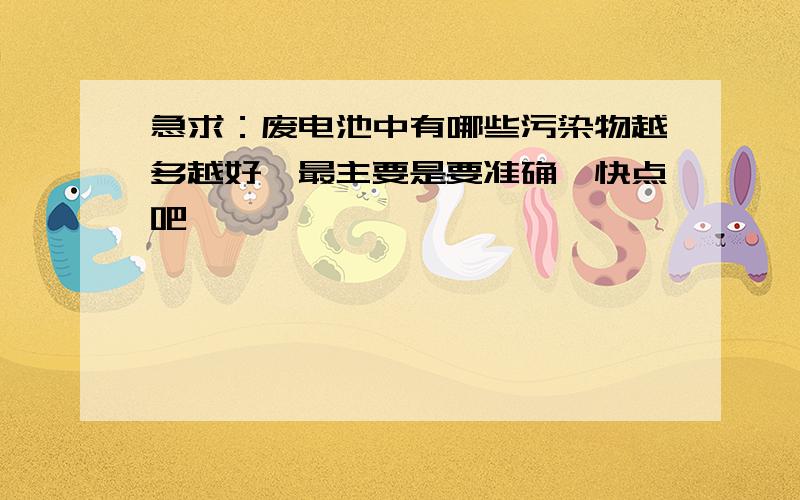 急求：废电池中有哪些污染物越多越好,最主要是要准确,快点吧