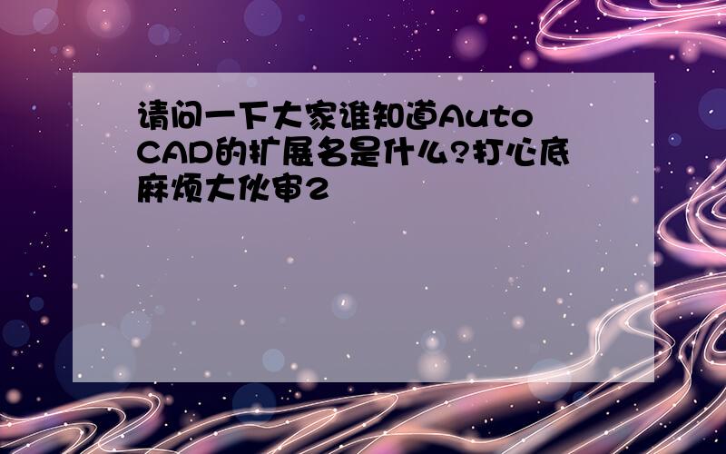 请问一下大家谁知道Auto CAD的扩展名是什么?打心底麻烦大伙审2