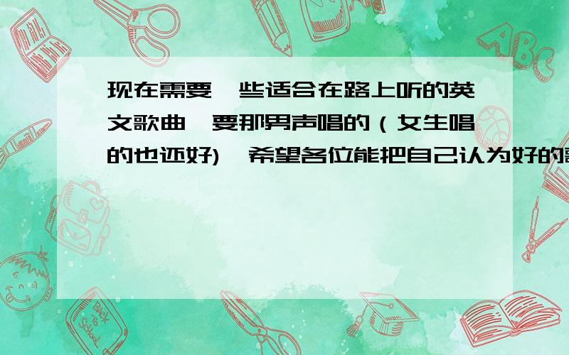 现在需要一些适合在路上听的英文歌曲,要那男声唱的（女生唱的也还好),希望各位能把自己认为好的歌曲写下来,