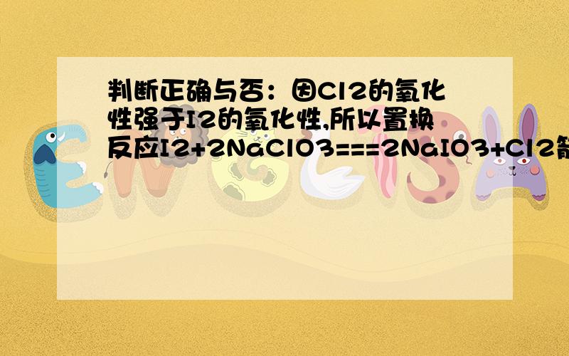 判断正确与否：因Cl2的氧化性强于I2的氧化性,所以置换反应I2+2NaClO3===2NaIO3+Cl2箭头这句话对错?为什么