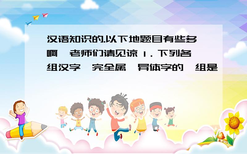 汉语知识的.以下地题目有些多啊,老师们请见谅 1．下列各组汉字,完全属於异体字的一组是…………………（ ） A 、游游,酤沽 B 、碍碍,却却 C 、杰杰,寘置 D 、蚤早,哲喆2．下列各组字中,不