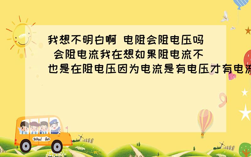 我想不明白啊 电阻会阻电压吗 会阻电流我在想如果阻电流不也是在阻电压因为电流是有电压才有电流.而电压大电流就大那么电流被阻那电压也会变小吗