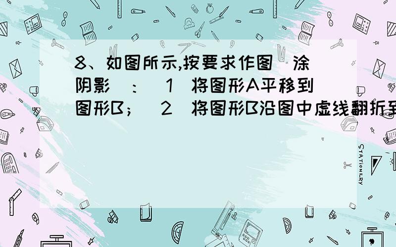 8、如图所示,按要求作图（涂阴影）：（1）将图形A平移到图形B；（2）将图形B沿图中虚线翻折到图形C；（3）将图形C沿其右下方的顶点旋转180°到图形D.