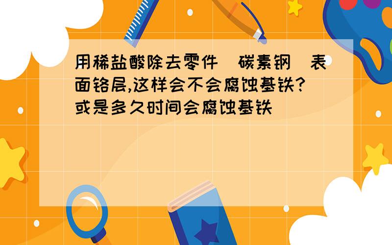 用稀盐酸除去零件（碳素钢）表面铬层,这样会不会腐蚀基铁?或是多久时间会腐蚀基铁