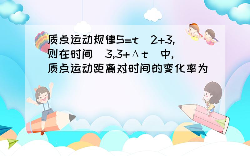 质点运动规律S=t^2+3,则在时间(3,3+Δt)中,质点运动距离对时间的变化率为