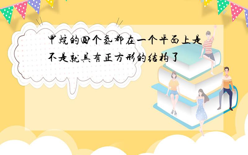 甲烷的四个氢都在一个平面上是不是就具有正方形的结构了