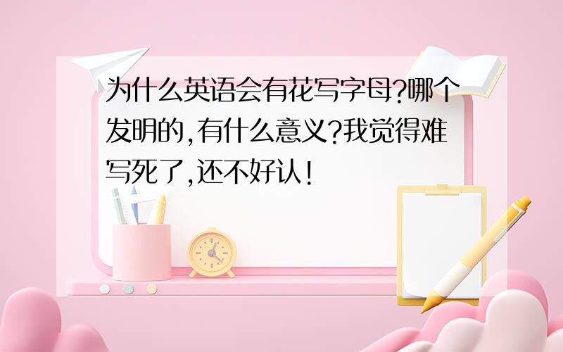 为什么英语会有花写字母?哪个发明的,有什么意义?我觉得难写死了,还不好认!