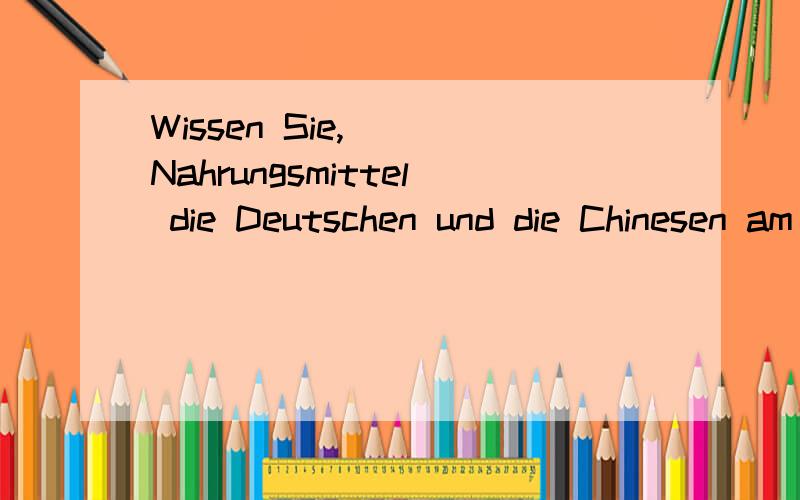 Wissen Sie,__ Nahrungsmittel die Deutschen und die Chinesen am meisten essen?welche ,was fuer可不可以啊?