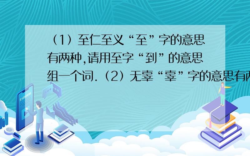 （1）至仁至义“至”字的意思有两种,请用至字“到”的意思组一个词.（2）无辜“辜”字的意思有两种,请用辜字“背弃,违背”的意思组一个词.