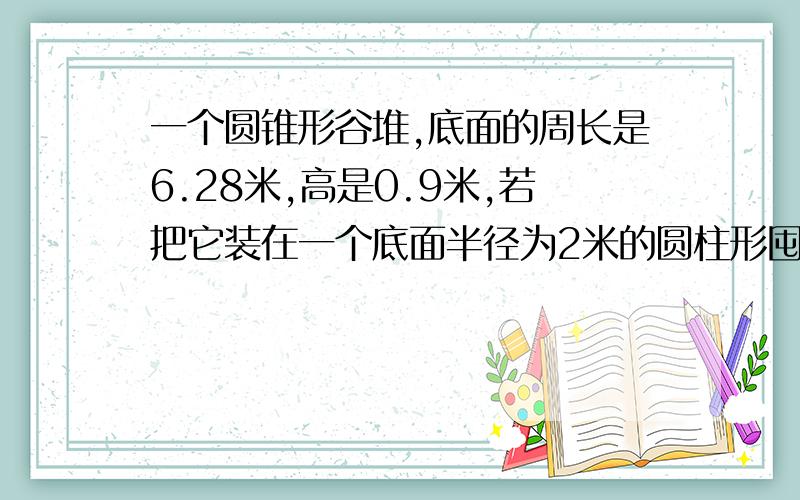 一个圆锥形谷堆,底面的周长是6.28米,高是0.9米,若把它装在一个底面半径为2米的圆柱形囤里,能堆多高?急,要过程