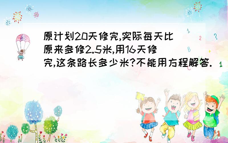 原计划20天修完,实际每天比原来多修2.5米,用16天修完,这条路长多少米?不能用方程解答.