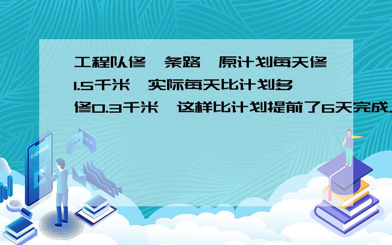 工程队修一条路,原计划每天修1.5千米,实际每天比计划多修0.3千米,这样比计划提前了6天完成.这条路...工程队修一条路,原计划每天修1.5千米,实际每天比计划多修0.3千米,这样比计划提前了6天