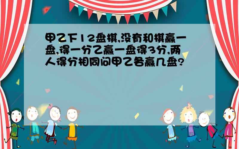 甲乙下12盘棋,没有和棋赢一盘,得一分乙赢一盘得3分,两人得分相同问甲乙各赢几盘?