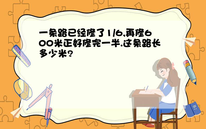 一条路已经修了1/6,再修600米正好修完一半.这条路长多少米?