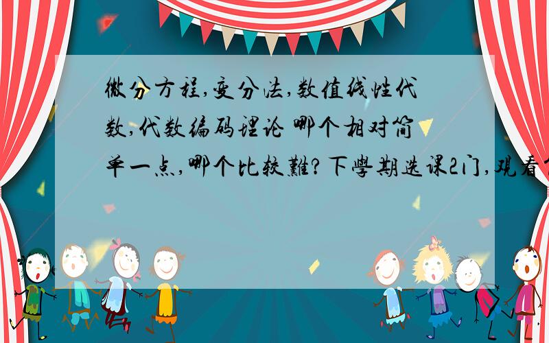 微分方程,变分法,数值线性代数,代数编码理论 哪个相对简单一点,哪个比较难?下学期选课2门,观看简介完全没有概念,这四个里面哪个容易一点啊?